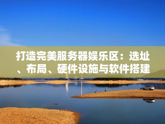打造完美服务器娱乐区：选址、布局、硬件设施与软件搭建指南