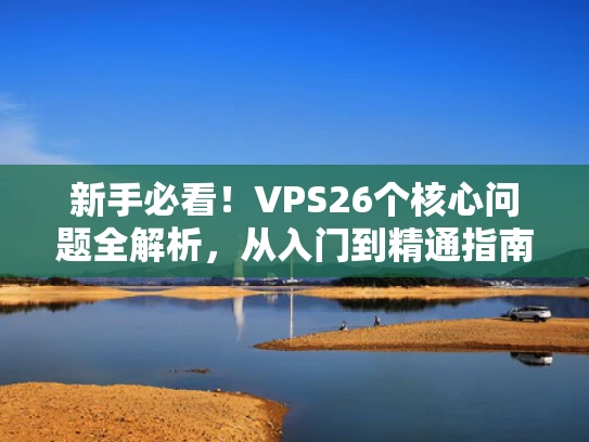 新手必看！VPS26个核心问题全解析，从入门到精通指南