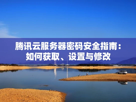 腾讯云服务器密码安全指南：如何获取、设置与修改