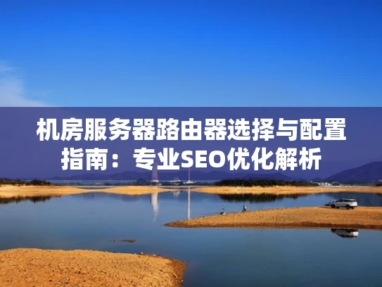 机房服务器路由器选择与配置指南：专业SEO优化解析