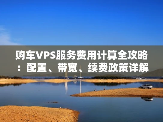 购车VPS服务费用计算全攻略：配置、带宽、续费政策详解