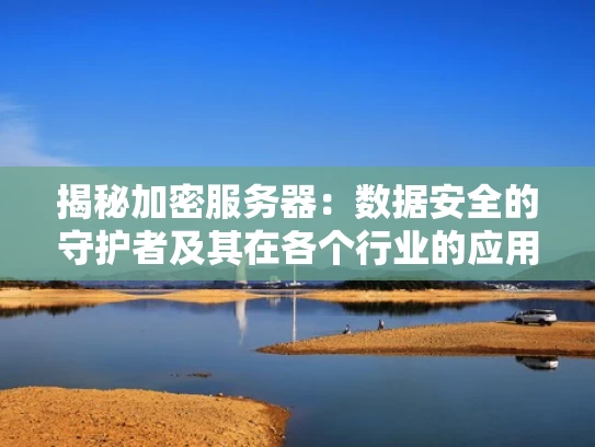 揭秘加密服务器：数据安全的守护者及其在各个行业的应用