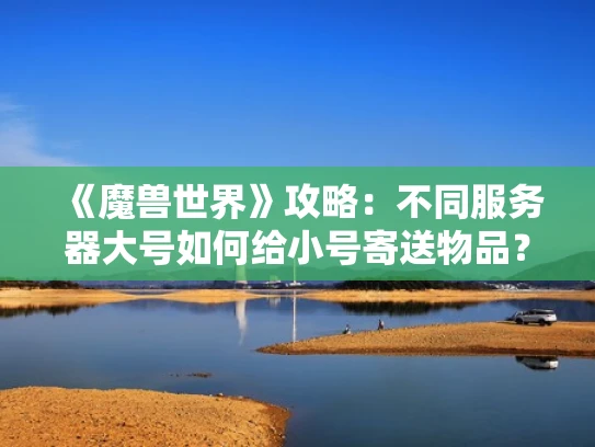 《魔兽世界》攻略：不同服务器大号如何给小号寄送物品？