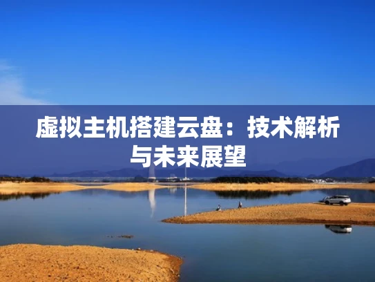 虚拟主机搭建云盘：技术解析与未来展望