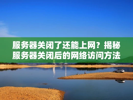 服务器关闭了还能上网？揭秘服务器关闭后的网络访问方法与风险