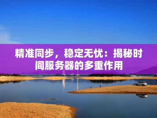 精准同步，稳定无忧：揭秘时间服务器的多重作用