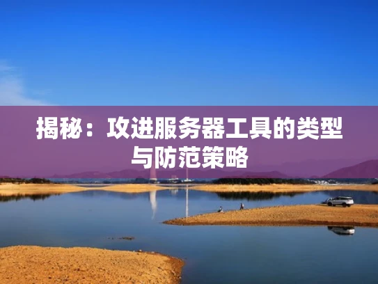 揭秘：攻进服务器工具的类型与防范策略