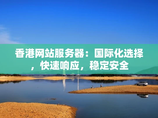 香港网站服务器：国际化选择，快速响应，稳定安全