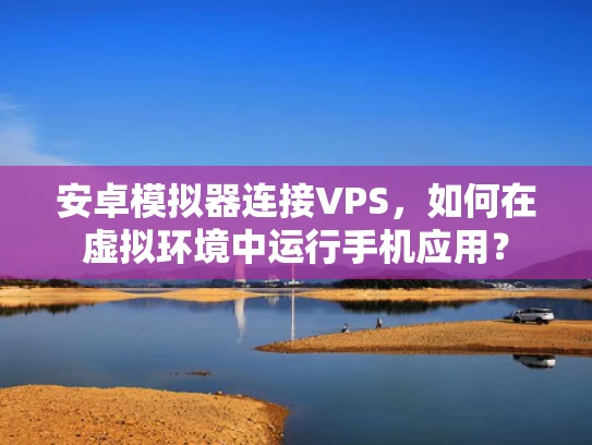 安卓模拟器连接VPS，如何在虚拟环境中运行手机应用？