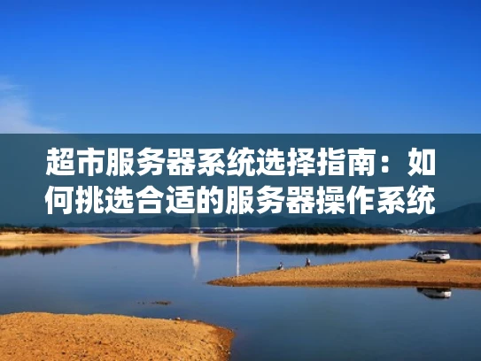 超市服务器系统选择指南：如何挑选合适的服务器操作系统？