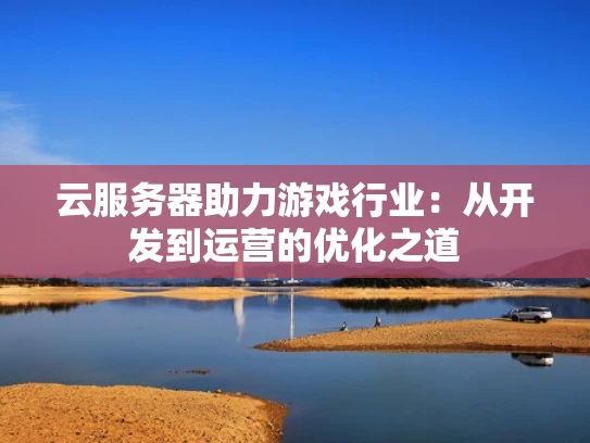 云服务器助力游戏行业：从开发到运营的优化之道