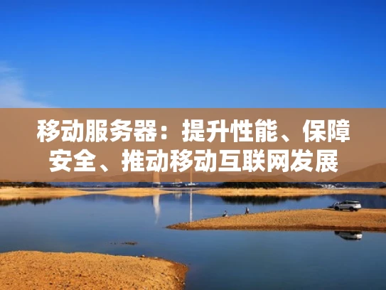 移动服务器：提升性能、保障安全、推动移动互联网发展