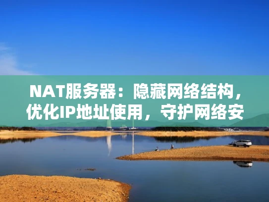 NAT服务器：隐藏网络结构，优化IP地址使用，守护网络安全