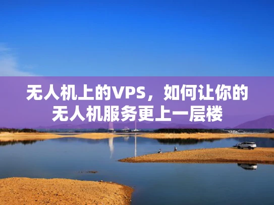 无人机上的VPS，如何让你的无人机服务更上一层楼