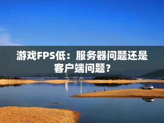 游戏FPS低：服务器问题还是客户端问题？