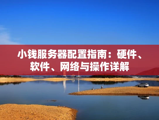 小钱服务器配置指南：硬件、软件、网络与操作详解