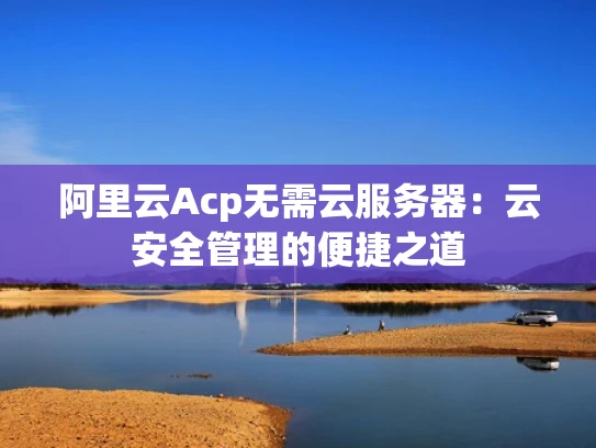 阿里云Acp无需云服务器：云安全管理的便捷之道