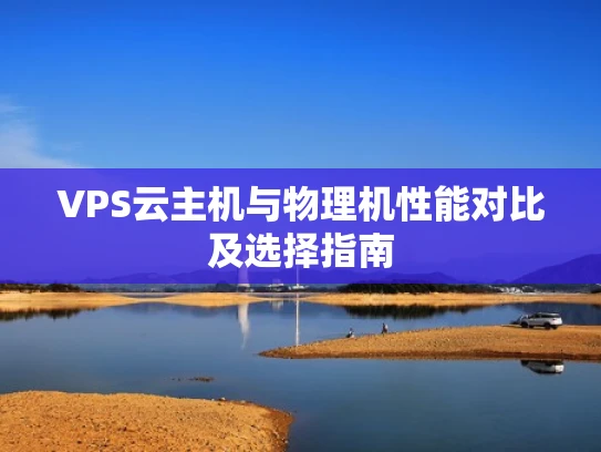 VPS云主机与物理机性能对比及选择指南