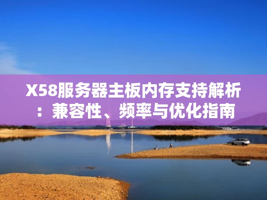 X58服务器主板内存支持解析：兼容性、频率与优化指南