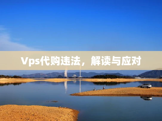 Vps代购违法，解读与应对