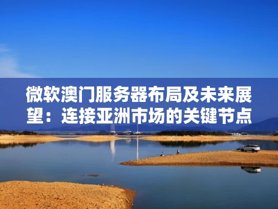 微软澳门服务器布局及未来展望：连接亚洲市场的关键节点