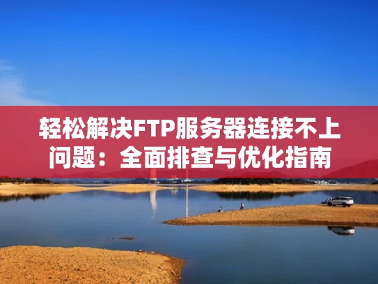 轻松解决FTP服务器连接不上问题：全面排查与优化指南