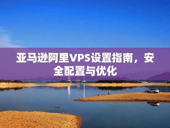 亚马逊阿里VPS设置指南，安全配置与优化