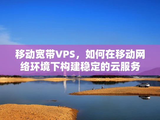 移动宽带VPS，如何在移动网络环境下构建稳定的云服务