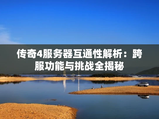传奇4服务器互通性解析：跨服功能与挑战全揭秘