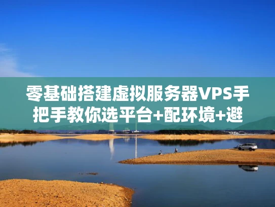 零基础搭建虚拟服务器VPS手把手教你选平台+配环境+避坑指南