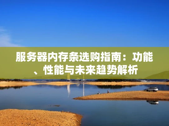 服务器内存条选购指南：功能、性能与未来趋势解析