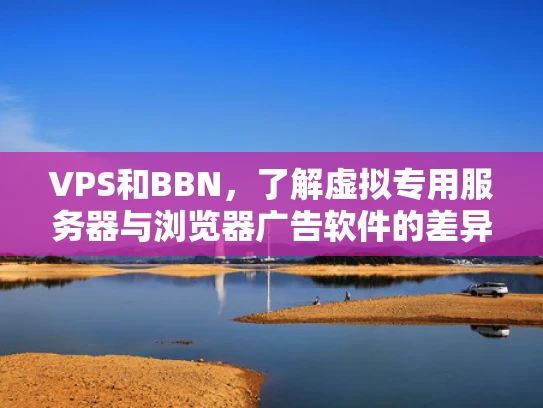 VPS和BBN，了解虚拟专用服务器与浏览器广告软件的差异