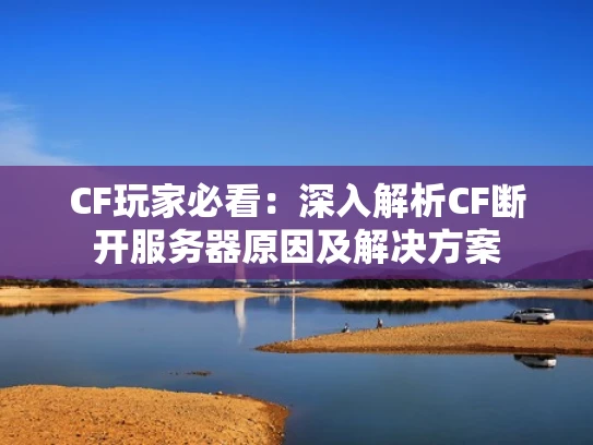 CF玩家必看：深入解析CF断开服务器原因及解决方案