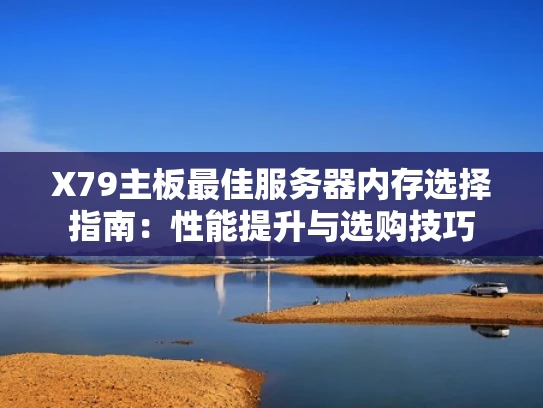 X79主板最佳服务器内存选择指南：性能提升与选购技巧