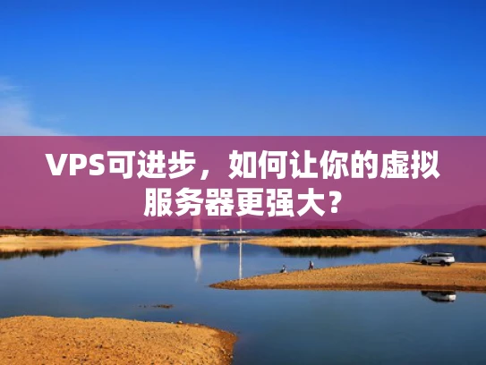 VPS可进步，如何让你的虚拟服务器更强大？