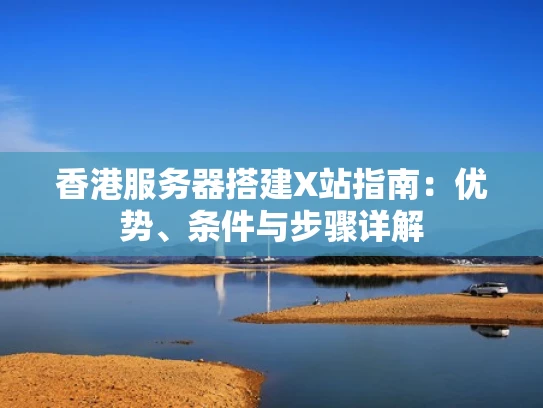 香港服务器搭建X站指南：优势、条件与步骤详解