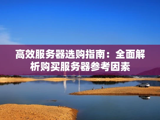 高效服务器选购指南：全面解析购买服务器参考因素