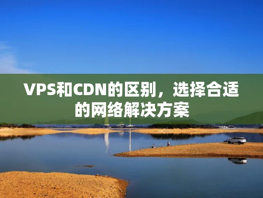 VPS和CDN的区别，选择合适的网络解决方案
