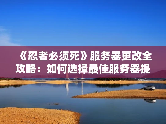 《忍者必须死》服务器更改全攻略：如何选择最佳服务器提升游戏体验？