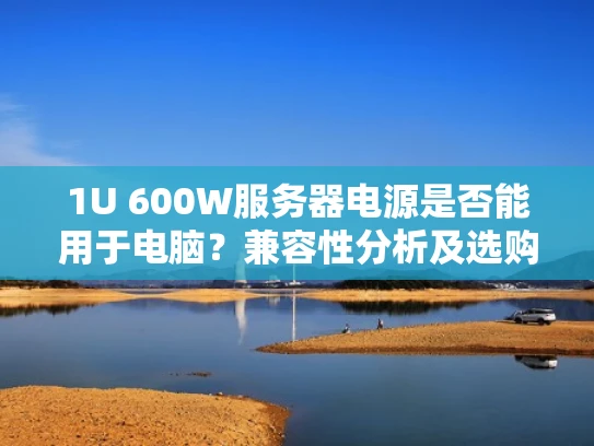 1U 600W服务器电源是否能用于电脑？兼容性分析及选购指南