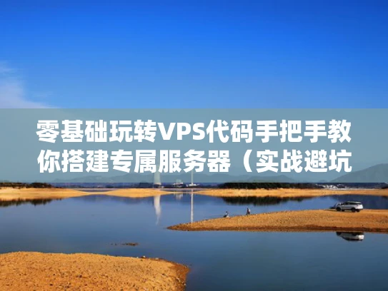 零基础玩转VPS代码手把手教你搭建专属服务器（实战避坑指南）