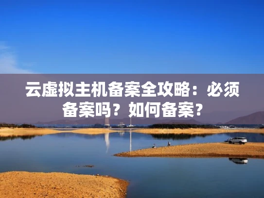 云虚拟主机备案全攻略：必须备案吗？如何备案？