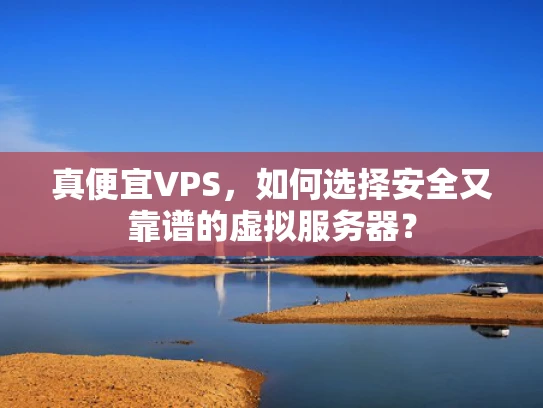 真便宜VPS，如何选择安全又靠谱的虚拟服务器？