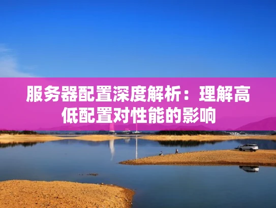 服务器配置深度解析：理解高低配置对性能的影响