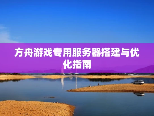 方舟游戏专用服务器搭建与优化指南
