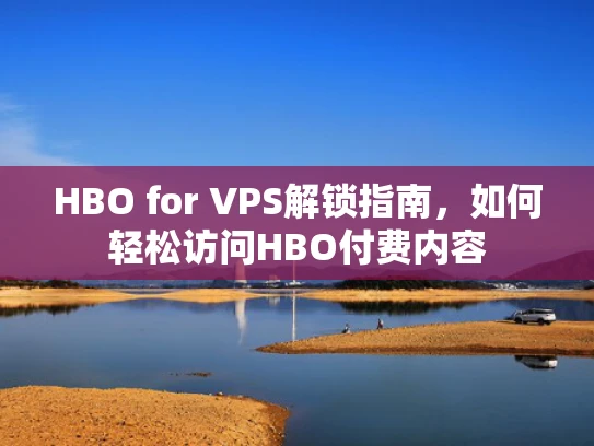 HBO for VPS解锁指南，如何轻松访问HBO付费内容