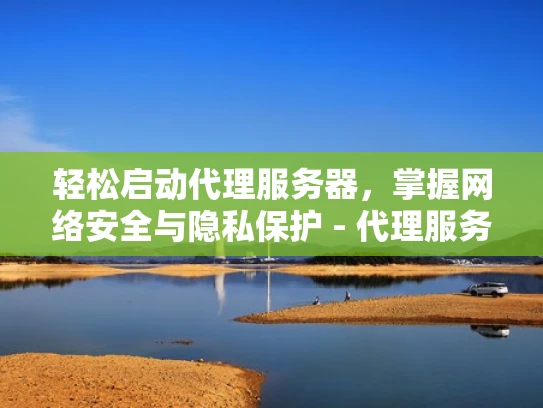 轻松启动代理服务器，掌握网络安全与隐私保护 - 代理服务器启动器详解