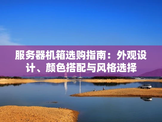 服务器机箱选购指南：外观设计、颜色搭配与风格选择