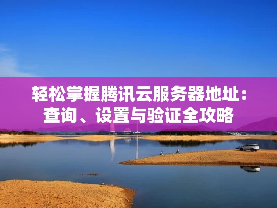 轻松掌握腾讯云服务器地址：查询、设置与验证全攻略