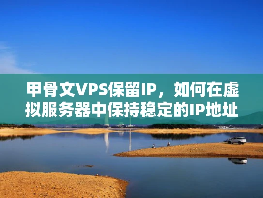 甲骨文VPS保留IP，如何在虚拟服务器中保持稳定的IP地址
